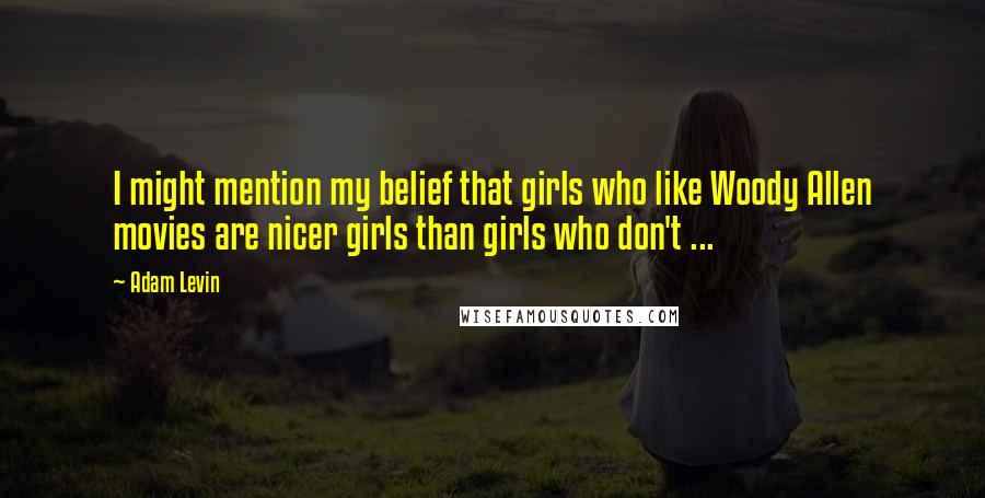 Adam Levin Quotes: I might mention my belief that girls who like Woody Allen movies are nicer girls than girls who don't ...