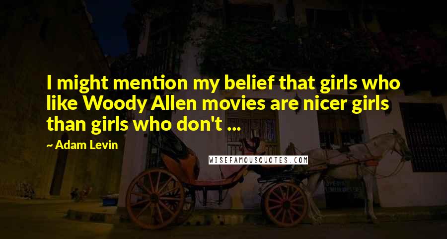 Adam Levin Quotes: I might mention my belief that girls who like Woody Allen movies are nicer girls than girls who don't ...