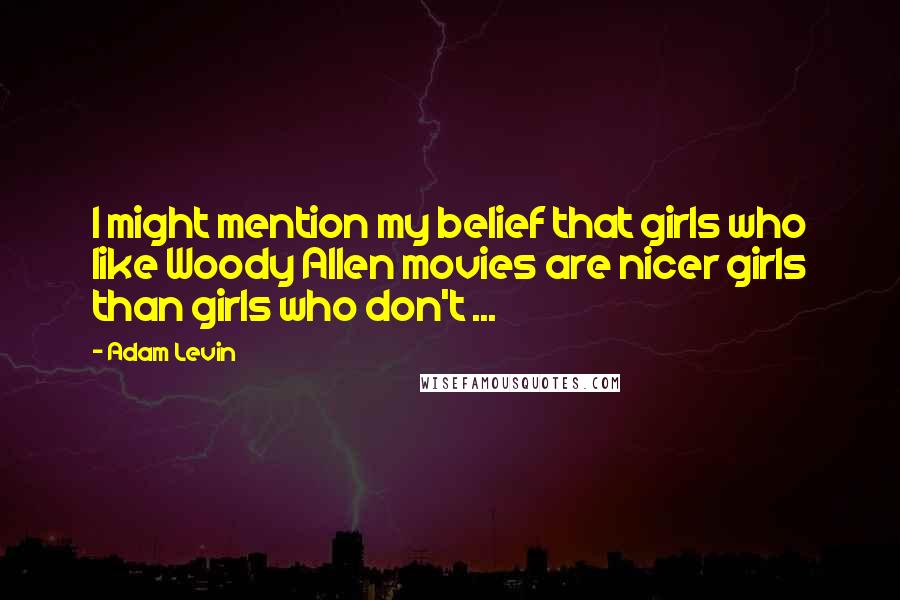 Adam Levin Quotes: I might mention my belief that girls who like Woody Allen movies are nicer girls than girls who don't ...