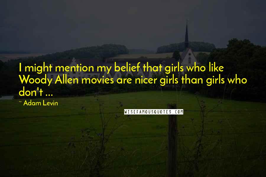 Adam Levin Quotes: I might mention my belief that girls who like Woody Allen movies are nicer girls than girls who don't ...