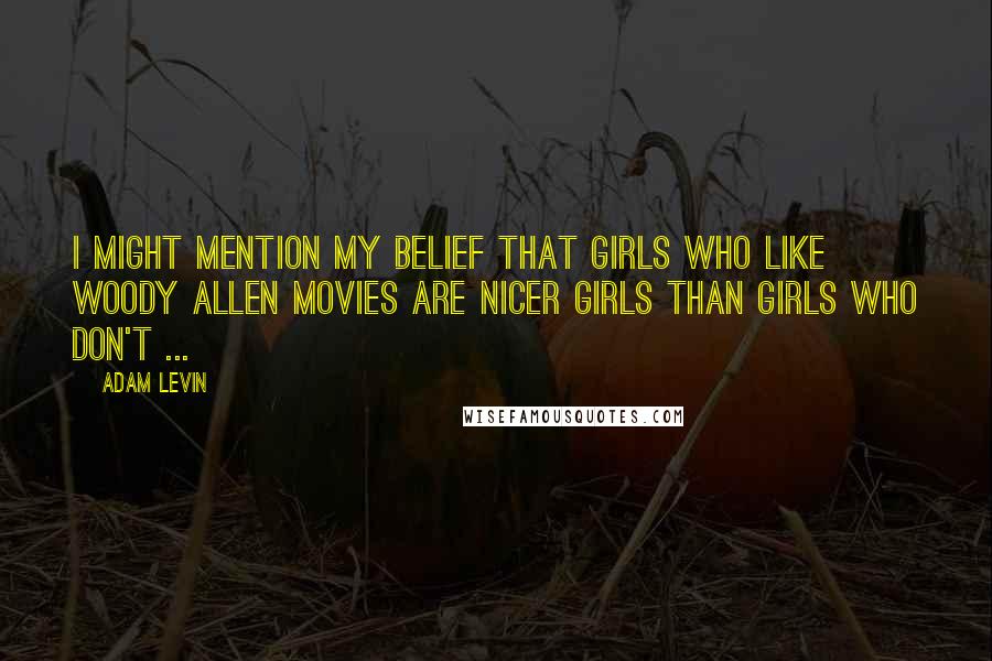 Adam Levin Quotes: I might mention my belief that girls who like Woody Allen movies are nicer girls than girls who don't ...