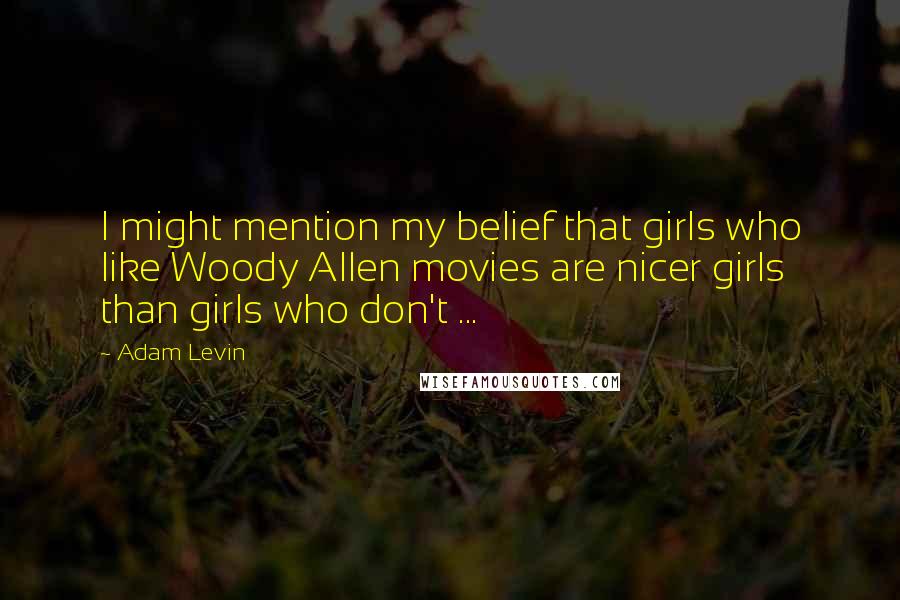 Adam Levin Quotes: I might mention my belief that girls who like Woody Allen movies are nicer girls than girls who don't ...