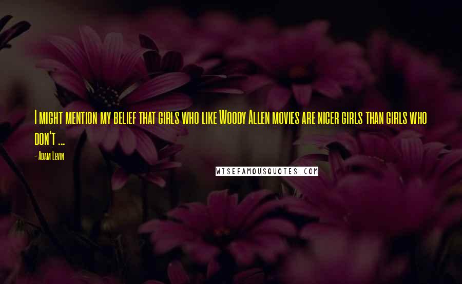 Adam Levin Quotes: I might mention my belief that girls who like Woody Allen movies are nicer girls than girls who don't ...