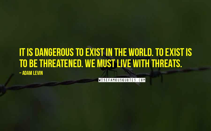 Adam Levin Quotes: It is dangerous to exist in the world. To exist is to be threatened. We must live with threats.