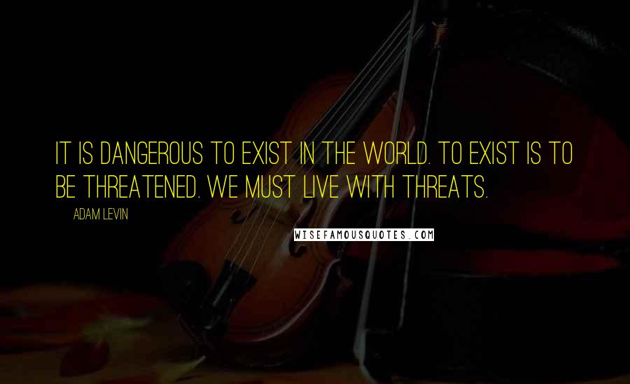 Adam Levin Quotes: It is dangerous to exist in the world. To exist is to be threatened. We must live with threats.