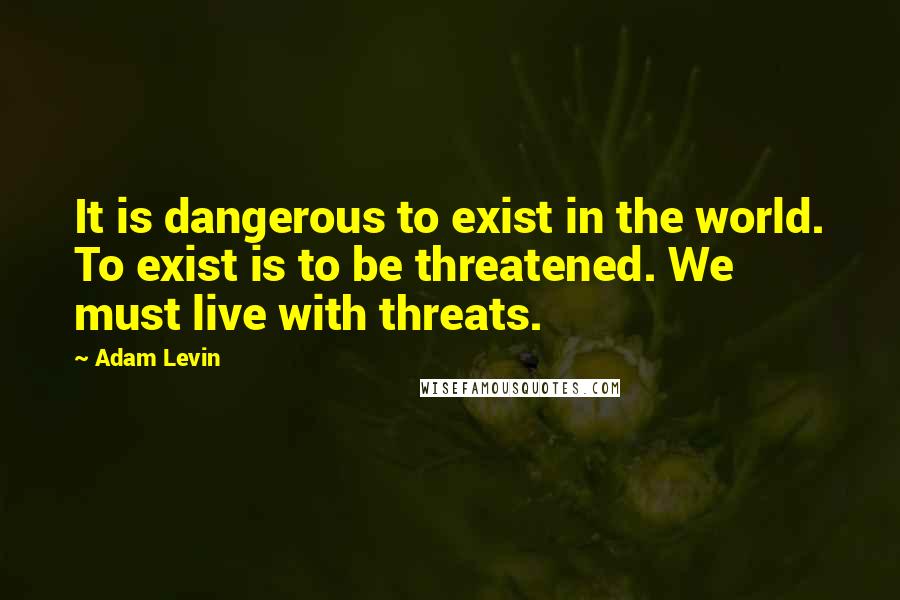Adam Levin Quotes: It is dangerous to exist in the world. To exist is to be threatened. We must live with threats.