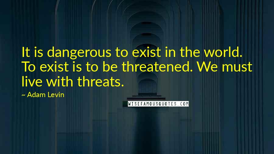 Adam Levin Quotes: It is dangerous to exist in the world. To exist is to be threatened. We must live with threats.