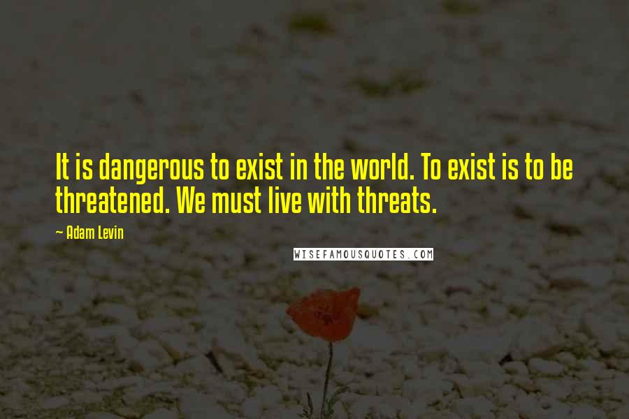 Adam Levin Quotes: It is dangerous to exist in the world. To exist is to be threatened. We must live with threats.