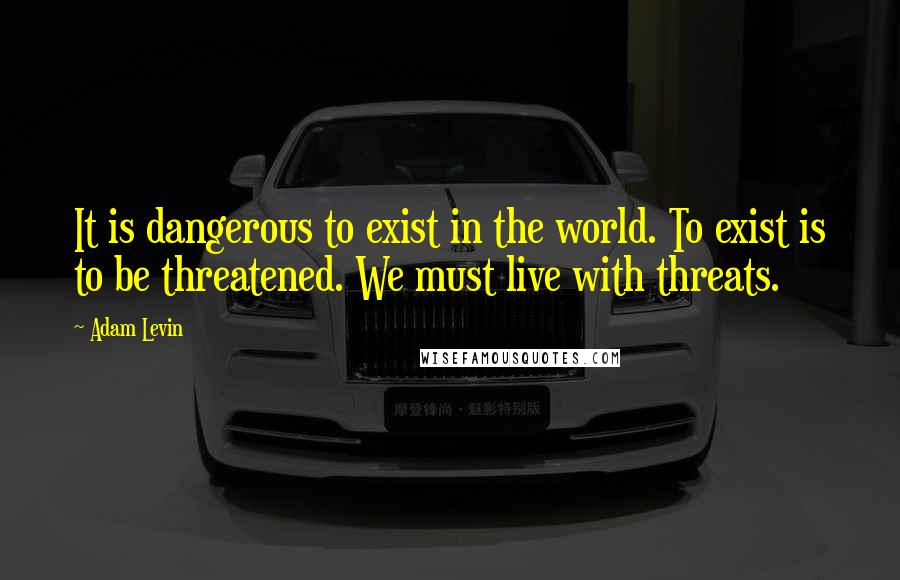 Adam Levin Quotes: It is dangerous to exist in the world. To exist is to be threatened. We must live with threats.