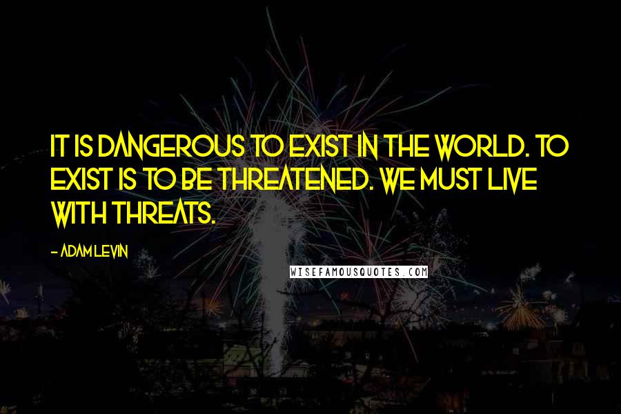 Adam Levin Quotes: It is dangerous to exist in the world. To exist is to be threatened. We must live with threats.