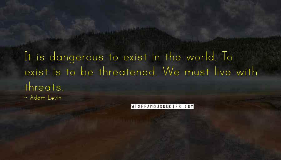 Adam Levin Quotes: It is dangerous to exist in the world. To exist is to be threatened. We must live with threats.