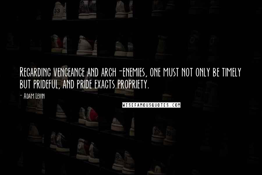 Adam Levin Quotes: Regarding vengeance and arch-enemies, one must not only be timely but prideful, and pride exacts propriety.