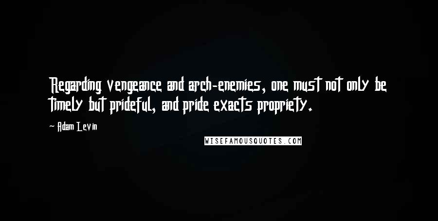 Adam Levin Quotes: Regarding vengeance and arch-enemies, one must not only be timely but prideful, and pride exacts propriety.