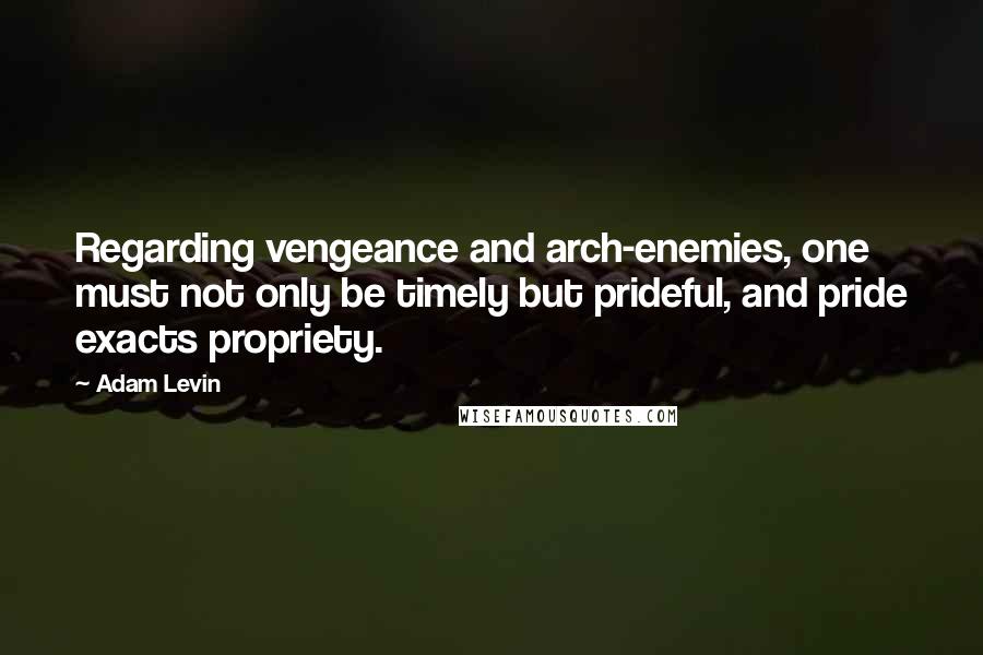 Adam Levin Quotes: Regarding vengeance and arch-enemies, one must not only be timely but prideful, and pride exacts propriety.