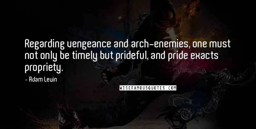 Adam Levin Quotes: Regarding vengeance and arch-enemies, one must not only be timely but prideful, and pride exacts propriety.