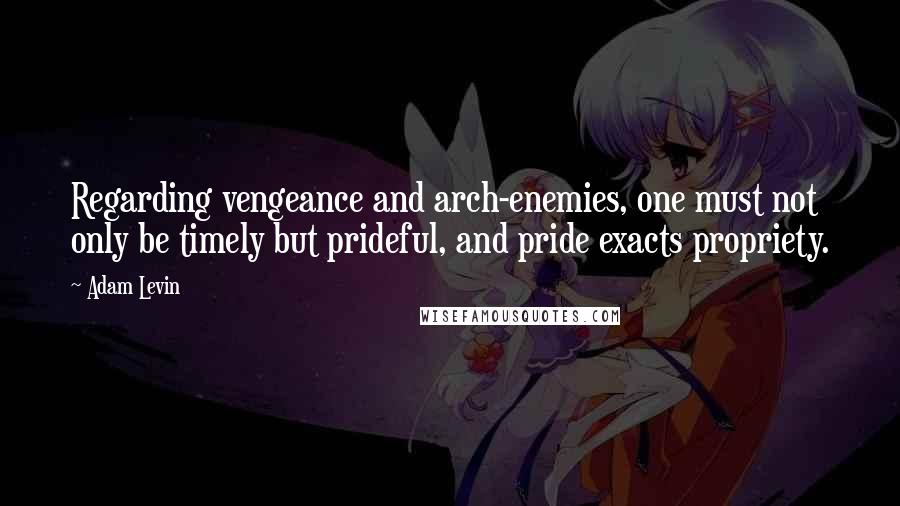 Adam Levin Quotes: Regarding vengeance and arch-enemies, one must not only be timely but prideful, and pride exacts propriety.