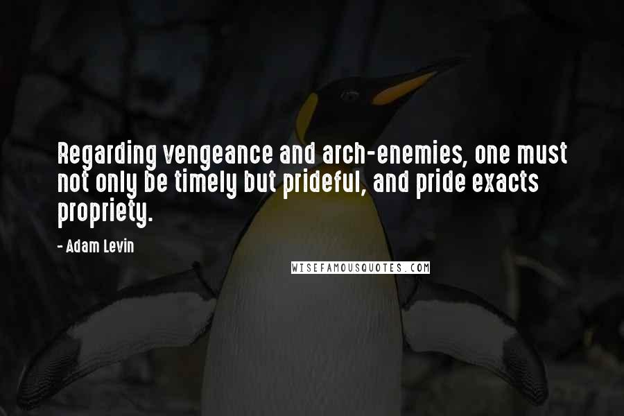 Adam Levin Quotes: Regarding vengeance and arch-enemies, one must not only be timely but prideful, and pride exacts propriety.