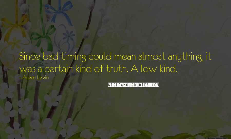 Adam Levin Quotes: Since bad timing could mean almost anything, it was a certain kind of truth. A low kind.