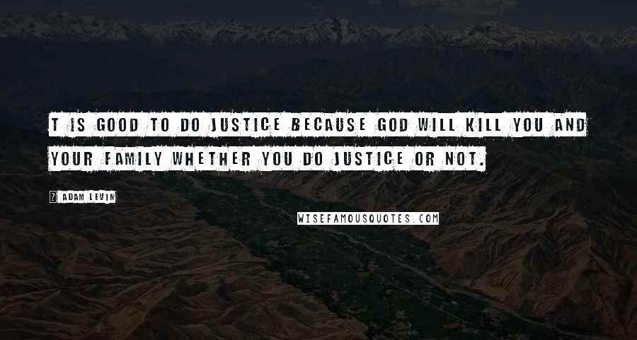 Adam Levin Quotes: T is good to do justice because God will kill you and your family whether you do justice or not.