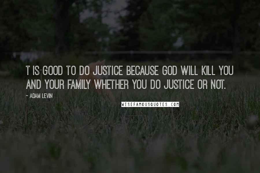 Adam Levin Quotes: T is good to do justice because God will kill you and your family whether you do justice or not.