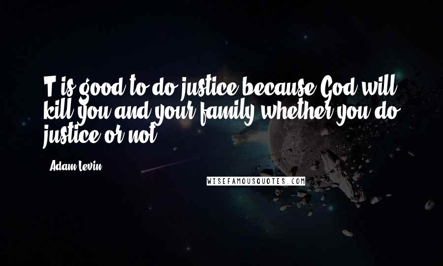 Adam Levin Quotes: T is good to do justice because God will kill you and your family whether you do justice or not.