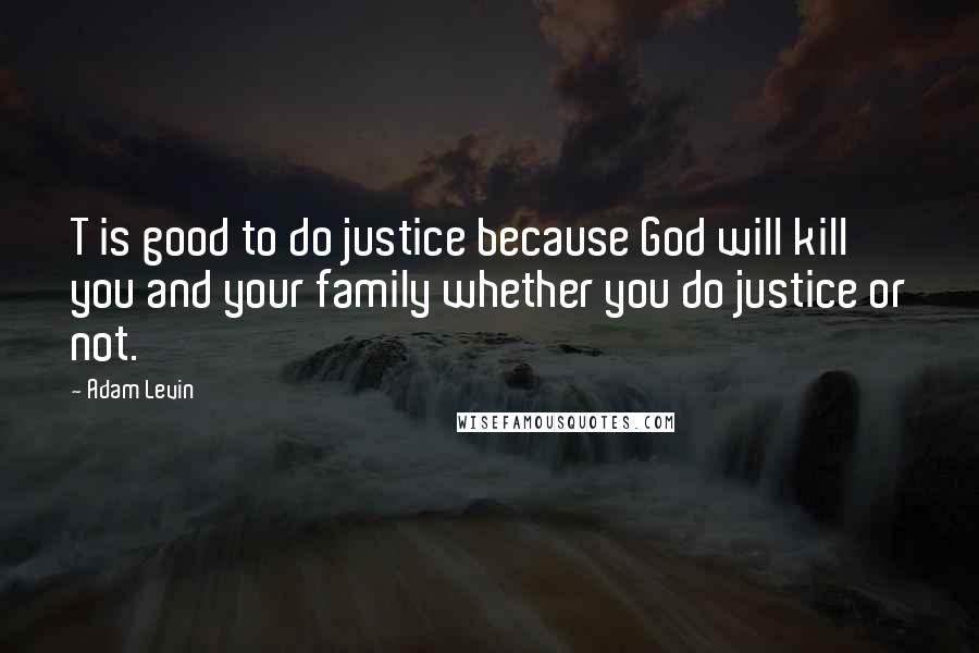 Adam Levin Quotes: T is good to do justice because God will kill you and your family whether you do justice or not.