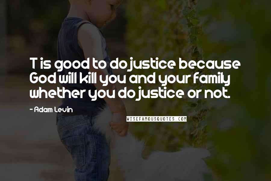 Adam Levin Quotes: T is good to do justice because God will kill you and your family whether you do justice or not.