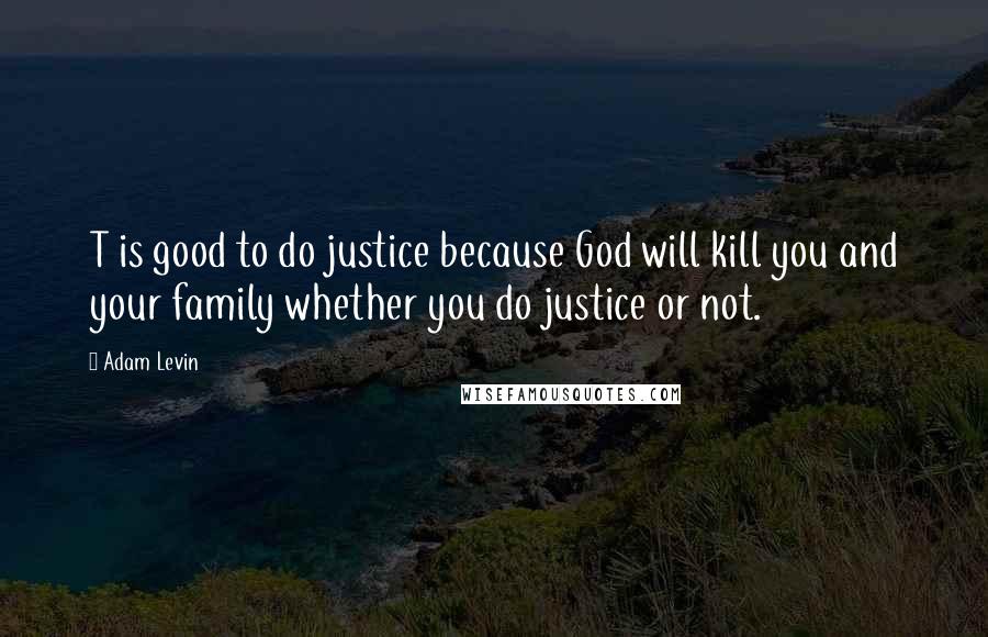 Adam Levin Quotes: T is good to do justice because God will kill you and your family whether you do justice or not.