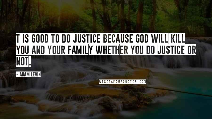 Adam Levin Quotes: T is good to do justice because God will kill you and your family whether you do justice or not.