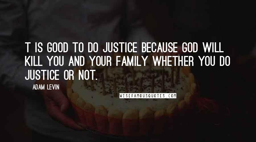 Adam Levin Quotes: T is good to do justice because God will kill you and your family whether you do justice or not.