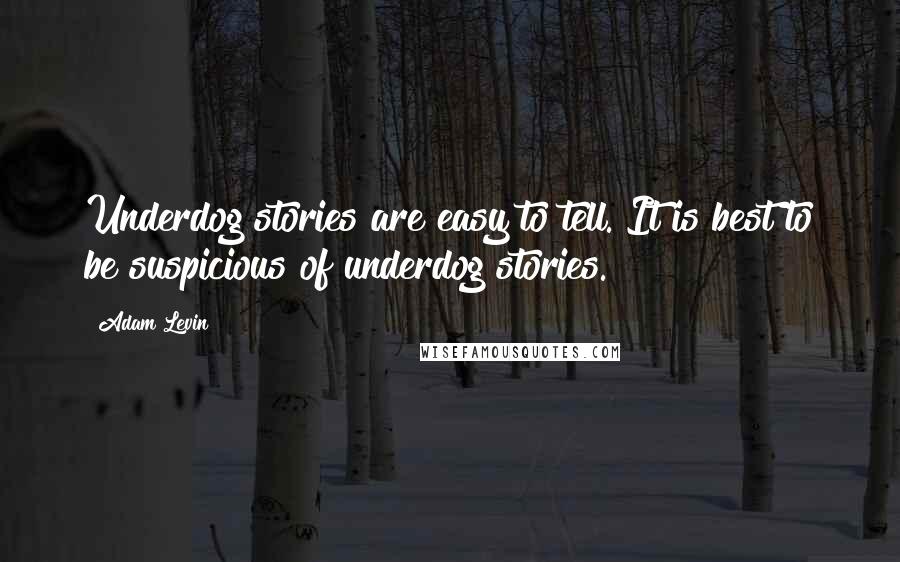 Adam Levin Quotes: Underdog stories are easy to tell. It is best to be suspicious of underdog stories.