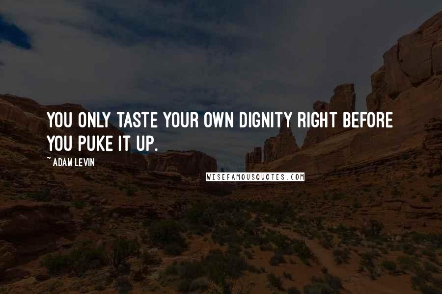 Adam Levin Quotes: You only taste your own dignity right before you puke it up.