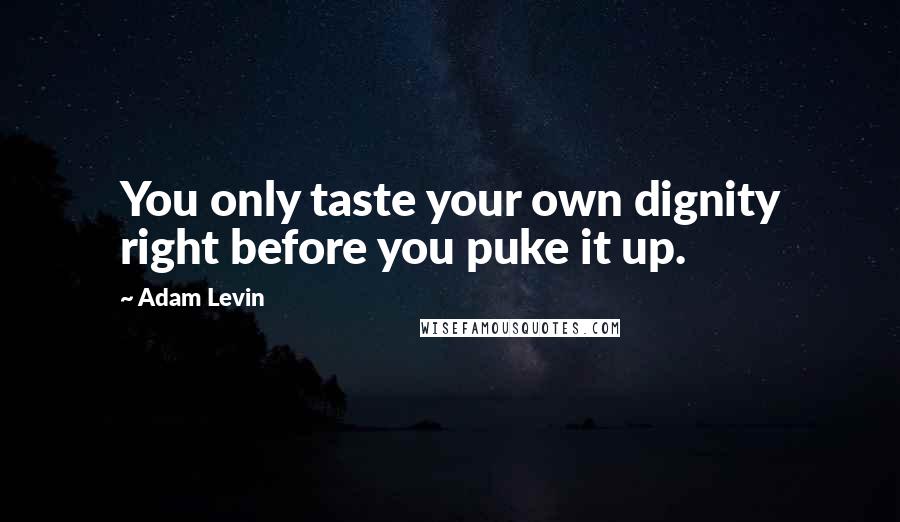 Adam Levin Quotes: You only taste your own dignity right before you puke it up.