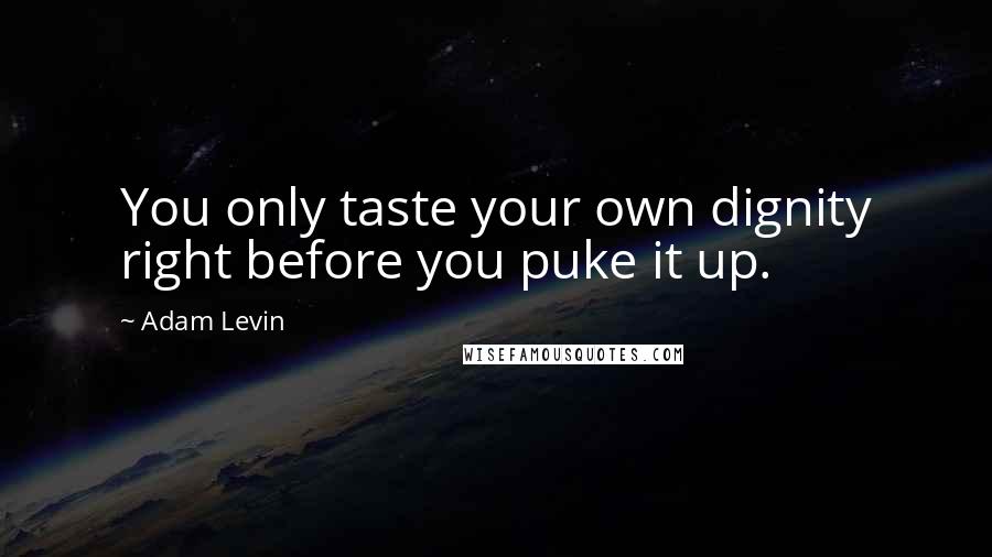 Adam Levin Quotes: You only taste your own dignity right before you puke it up.