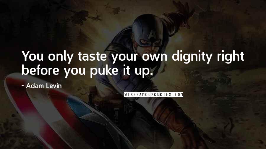 Adam Levin Quotes: You only taste your own dignity right before you puke it up.