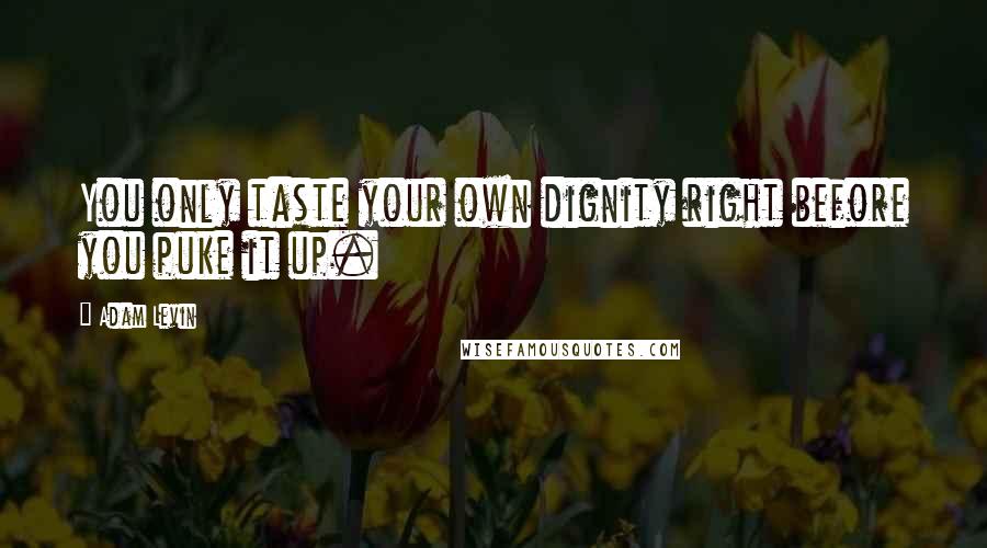 Adam Levin Quotes: You only taste your own dignity right before you puke it up.