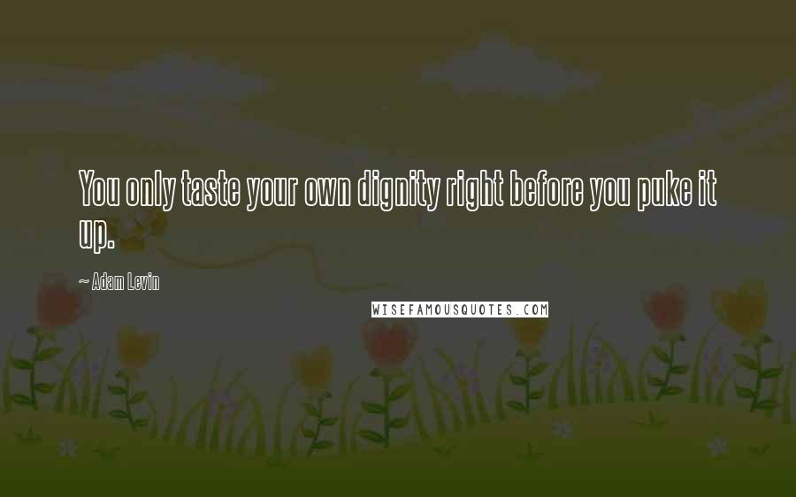 Adam Levin Quotes: You only taste your own dignity right before you puke it up.