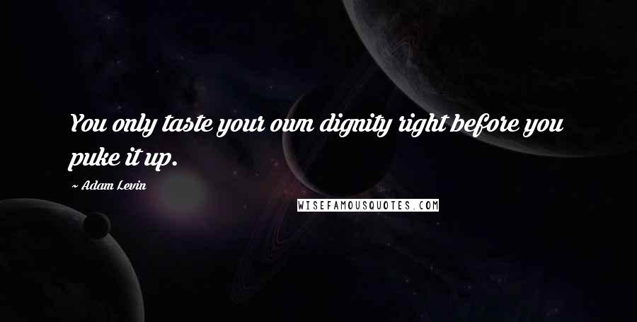 Adam Levin Quotes: You only taste your own dignity right before you puke it up.