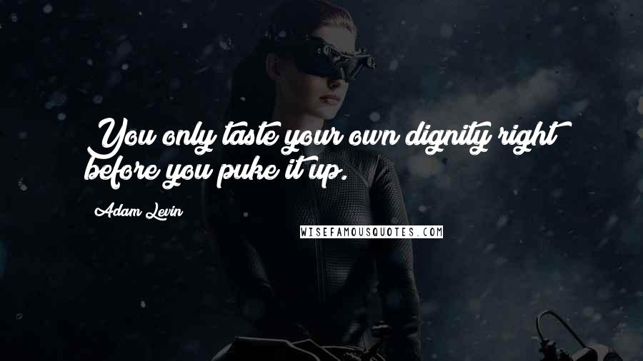 Adam Levin Quotes: You only taste your own dignity right before you puke it up.