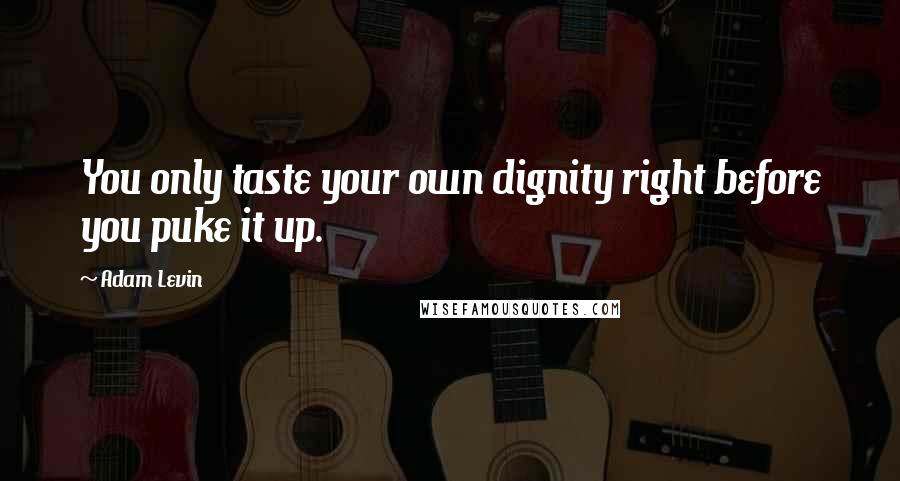Adam Levin Quotes: You only taste your own dignity right before you puke it up.