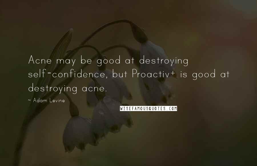 Adam Levine Quotes: Acne may be good at destroying self-confidence, but Proactiv+ is good at destroying acne.