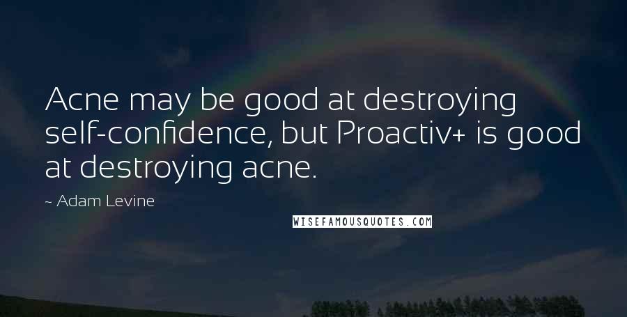 Adam Levine Quotes: Acne may be good at destroying self-confidence, but Proactiv+ is good at destroying acne.