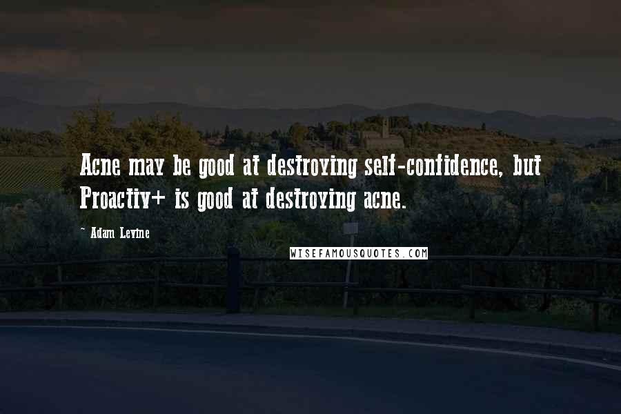 Adam Levine Quotes: Acne may be good at destroying self-confidence, but Proactiv+ is good at destroying acne.