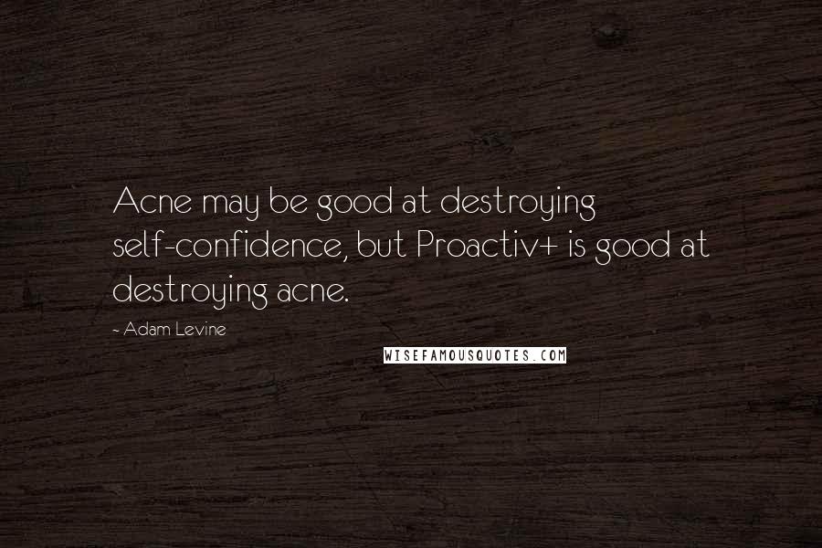 Adam Levine Quotes: Acne may be good at destroying self-confidence, but Proactiv+ is good at destroying acne.