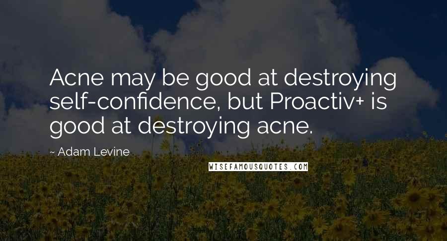 Adam Levine Quotes: Acne may be good at destroying self-confidence, but Proactiv+ is good at destroying acne.