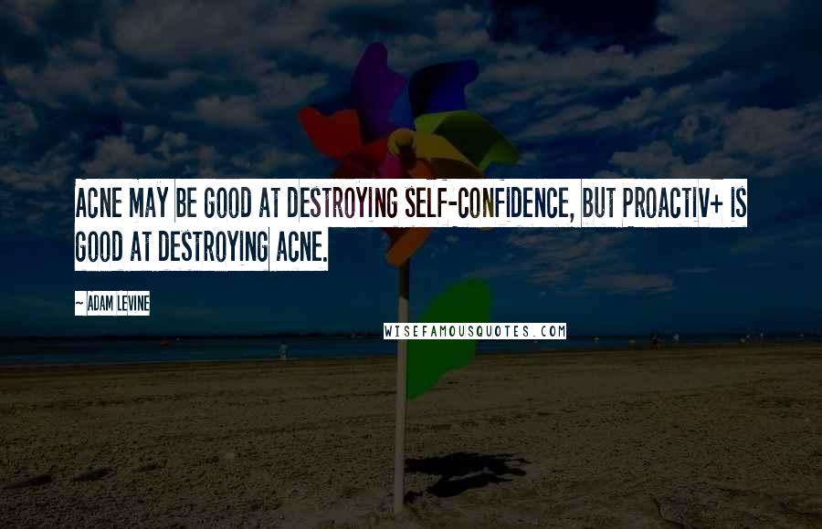 Adam Levine Quotes: Acne may be good at destroying self-confidence, but Proactiv+ is good at destroying acne.