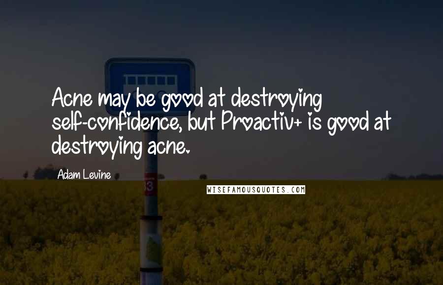 Adam Levine Quotes: Acne may be good at destroying self-confidence, but Proactiv+ is good at destroying acne.