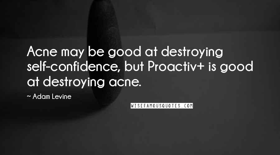 Adam Levine Quotes: Acne may be good at destroying self-confidence, but Proactiv+ is good at destroying acne.