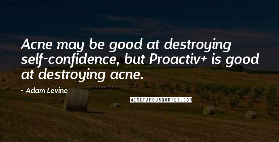 Adam Levine Quotes: Acne may be good at destroying self-confidence, but Proactiv+ is good at destroying acne.