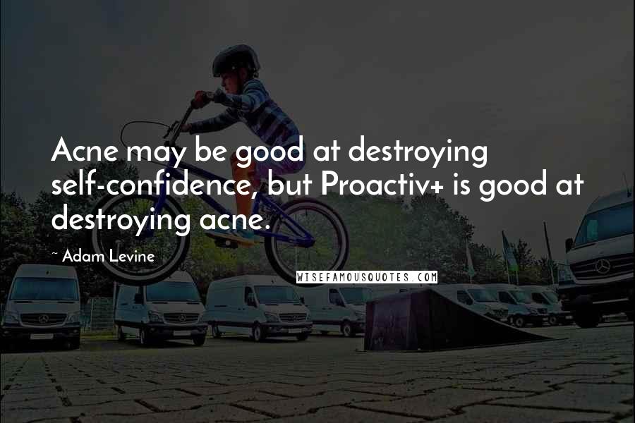 Adam Levine Quotes: Acne may be good at destroying self-confidence, but Proactiv+ is good at destroying acne.